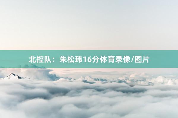 北控队：朱松玮16分体育录像/图片