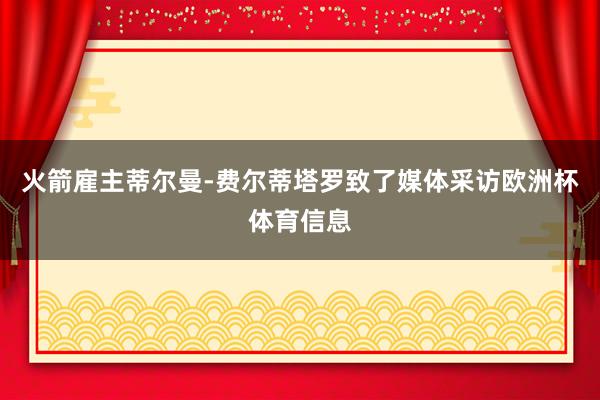 火箭雇主蒂尔曼-费尔蒂塔罗致了媒体采访欧洲杯体育信息
