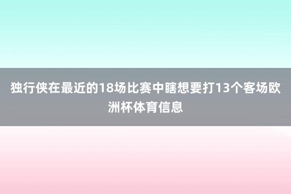 独行侠在最近的18场比赛中瞎想要打13个客场欧洲杯体育信息