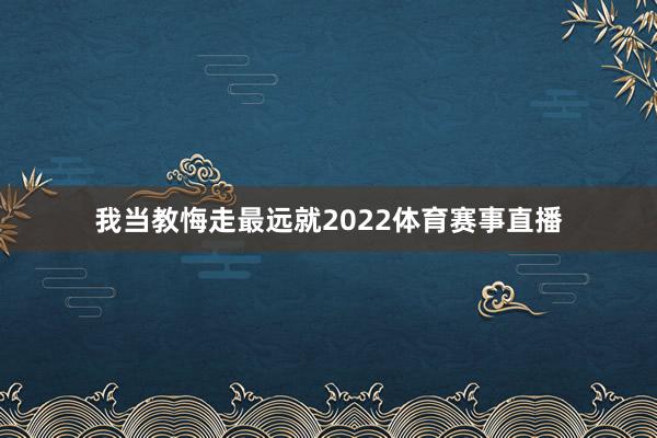 我当教悔走最远就2022体育赛事直播