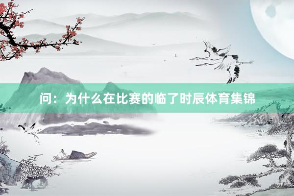 问：为什么在比赛的临了时辰体育集锦