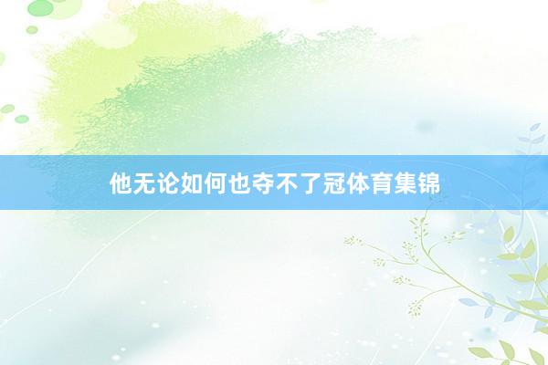 他无论如何也夺不了冠体育集锦