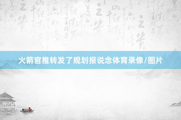 火箭官推转发了规划报说念体育录像/图片