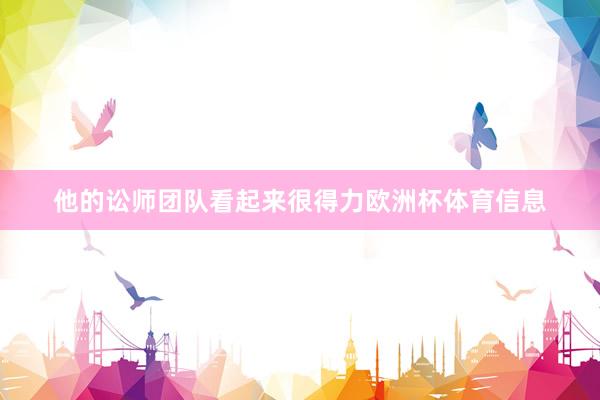 他的讼师团队看起来很得力欧洲杯体育信息