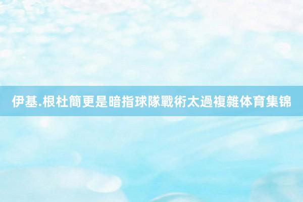 伊基.根杜簡更是暗指球隊戰術太過複雜体育集锦