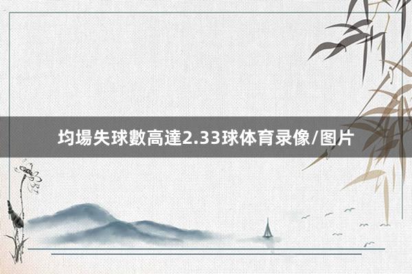 均場失球數高達2.33球体育录像/图片