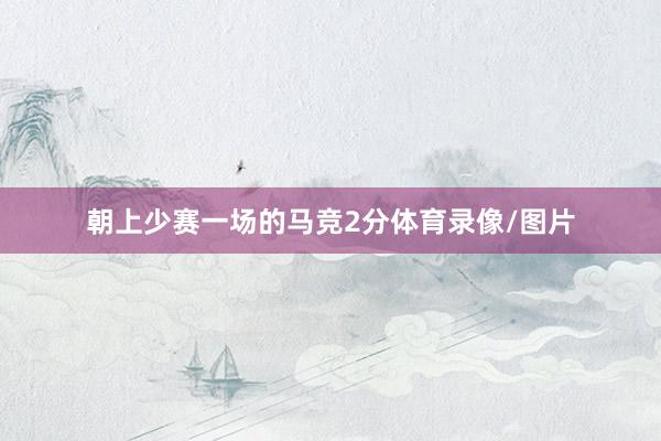 朝上少赛一场的马竞2分体育录像/图片