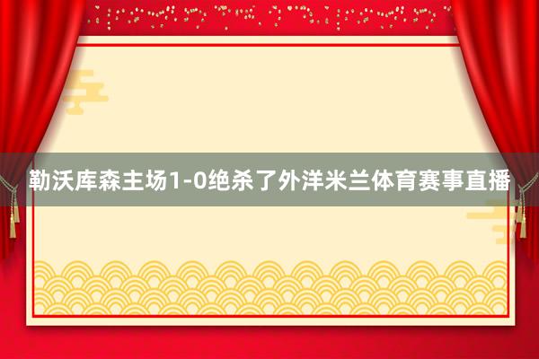 勒沃库森主场1-0绝杀了外洋米兰体育赛事直播