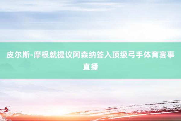 皮尔斯-摩根就提议阿森纳签入顶级弓手体育赛事直播