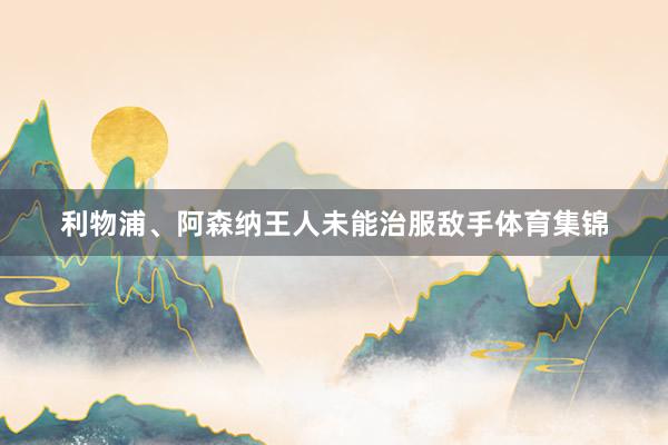 利物浦、阿森纳王人未能治服敌手体育集锦