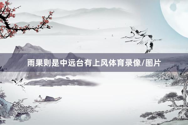雨果则是中远台有上风体育录像/图片