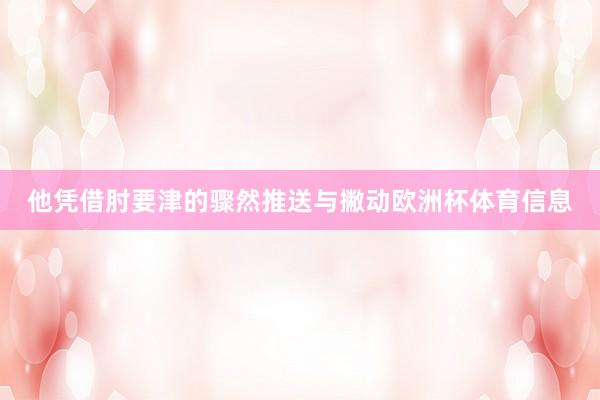 他凭借肘要津的骤然推送与撇动欧洲杯体育信息