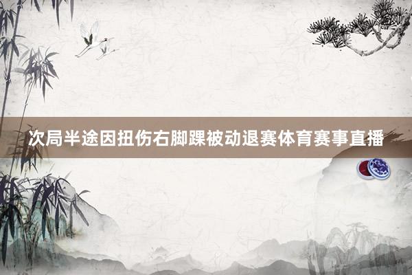 次局半途因扭伤右脚踝被动退赛体育赛事直播