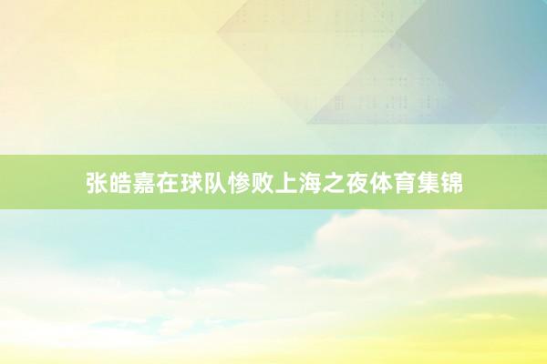 张皓嘉在球队惨败上海之夜体育集锦