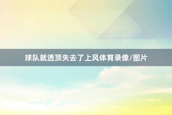 球队就透顶失去了上风体育录像/图片
