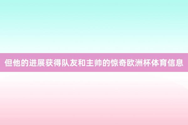 但他的进展获得队友和主帅的惊奇欧洲杯体育信息