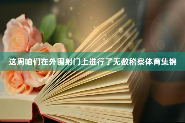 这周咱们在外围射门上进行了无数稽察体育集锦