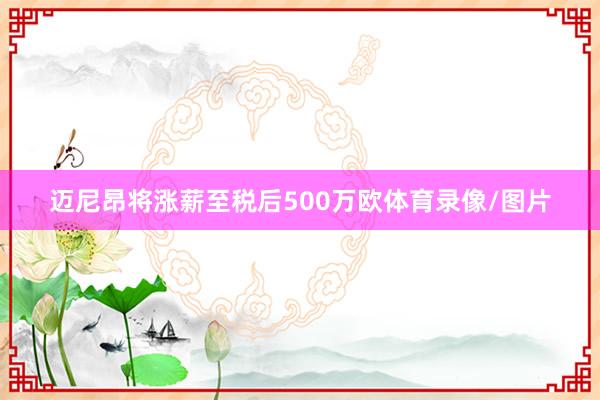 迈尼昂将涨薪至税后500万欧体育录像/图片