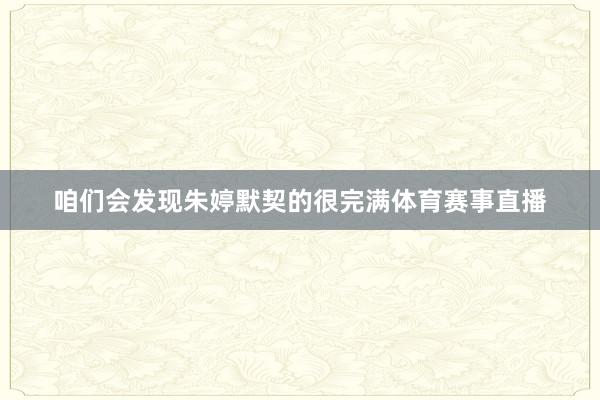咱们会发现朱婷默契的很完满体育赛事直播