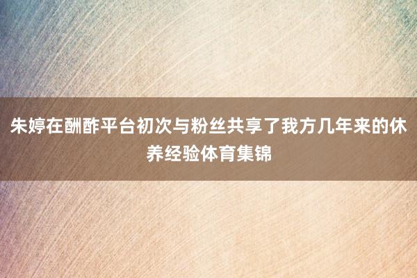 朱婷在酬酢平台初次与粉丝共享了我方几年来的休养经验体育集锦