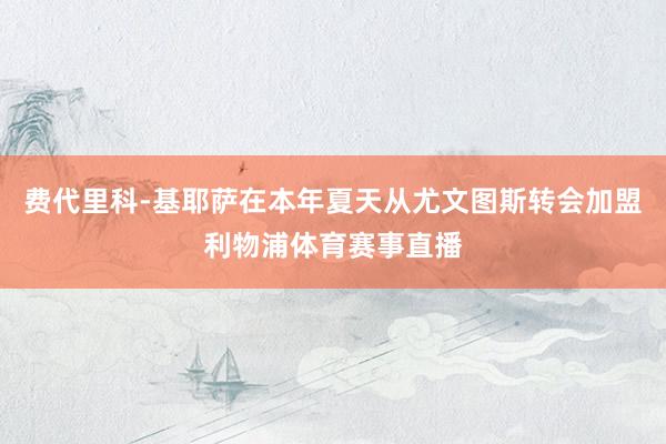 费代里科-基耶萨在本年夏天从尤文图斯转会加盟利物浦体育赛事直播