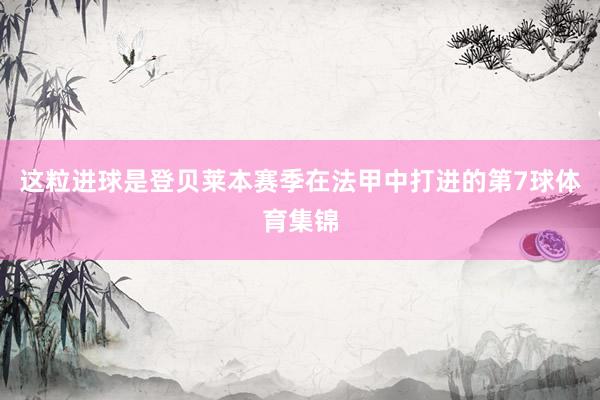 这粒进球是登贝莱本赛季在法甲中打进的第7球体育集锦