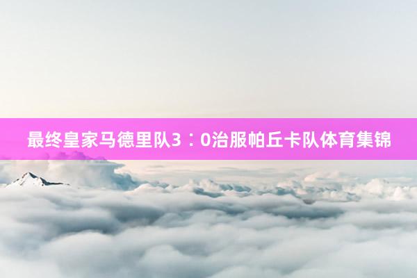 最终皇家马德里队3∶0治服帕丘卡队体育集锦