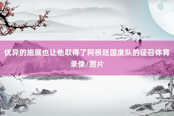 优异的施展也让他取得了阿根廷国度队的征召体育录像/图片