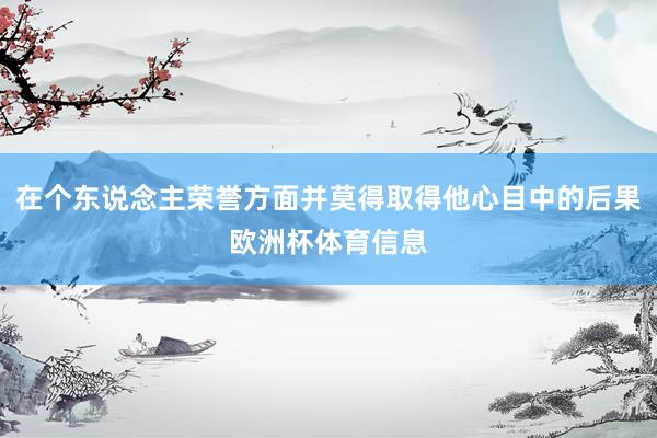 在个东说念主荣誉方面并莫得取得他心目中的后果欧洲杯体育信息