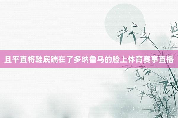 且平直将鞋底踹在了多纳鲁马的脸上体育赛事直播