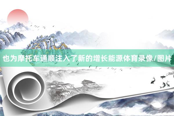 也为摩托车通顺注入了新的增长能源体育录像/图片