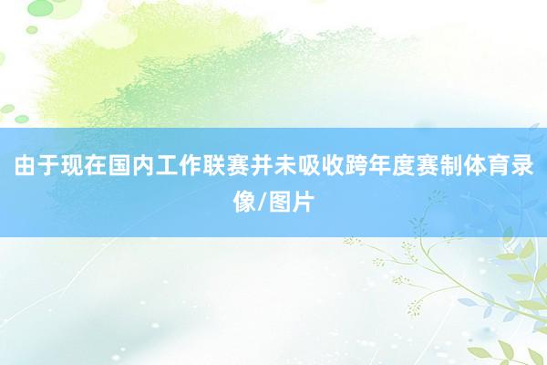由于现在国内工作联赛并未吸收跨年度赛制体育录像/图片