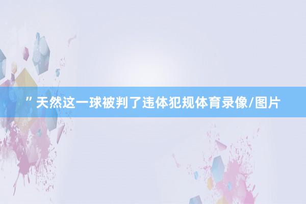 ”天然这一球被判了违体犯规体育录像/图片