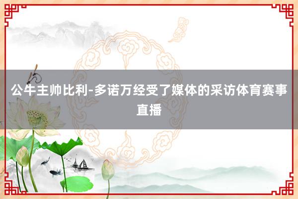 公牛主帅比利-多诺万经受了媒体的采访体育赛事直播