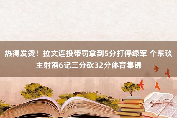 热得发烫！拉文连投带罚拿到5分打停绿军 个东谈主射落6记三分砍32分体育集锦