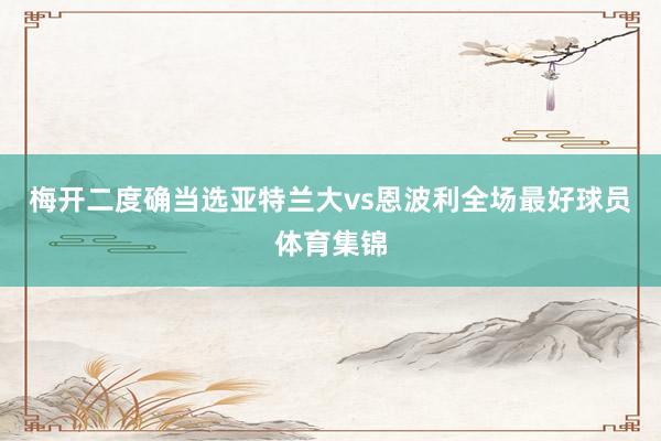 梅开二度确当选亚特兰大vs恩波利全场最好球员体育集锦