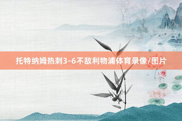托特纳姆热刺3-6不敌利物浦体育录像/图片