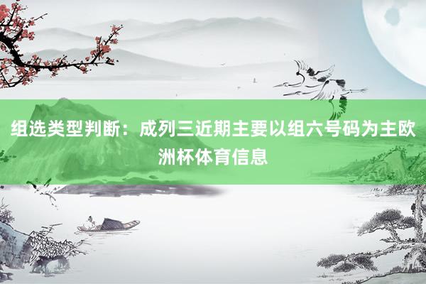 组选类型判断：成列三近期主要以组六号码为主欧洲杯体育信息