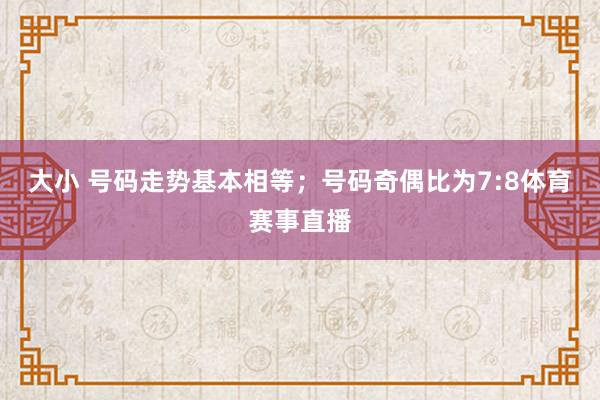 大小 号码走势基本相等；号码奇偶比为7:8体育赛事直播