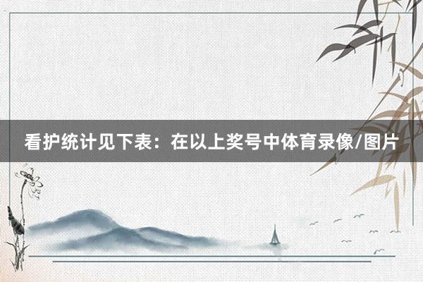 看护统计见下表：　　在以上奖号中体育录像/图片
