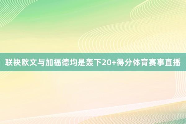 联袂欧文与加福德均是轰下20+得分体育赛事直播