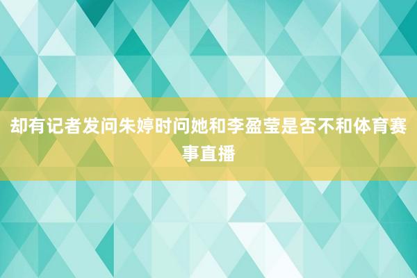 却有记者发问朱婷时问她和李盈莹是否不和体育赛事直播