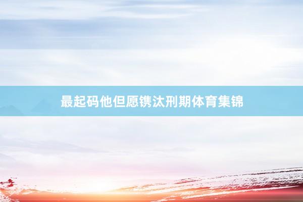 最起码他但愿镌汰刑期体育集锦