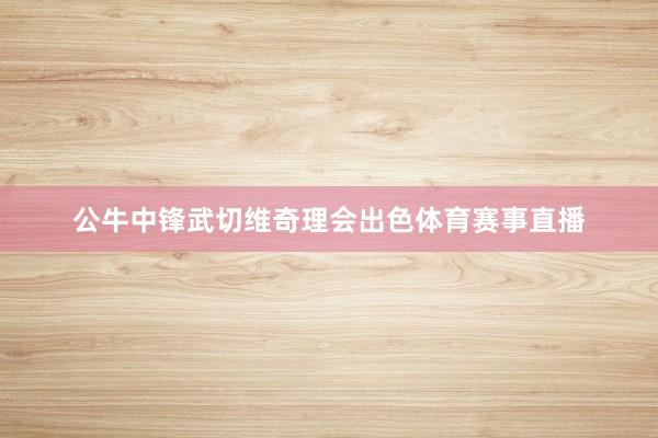 公牛中锋武切维奇理会出色体育赛事直播