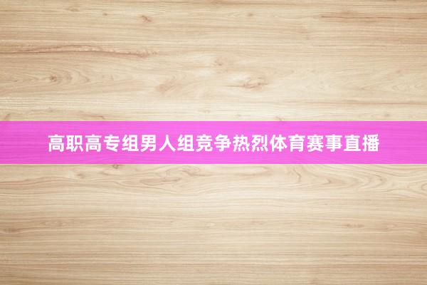 高职高专组男人组竞争热烈体育赛事直播