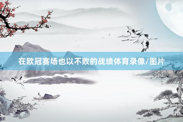 在欧冠赛场也以不败的战绩体育录像/图片