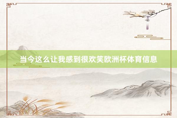 当今这么让我感到很欢笑欧洲杯体育信息