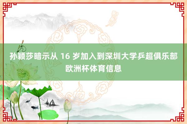 孙颖莎暗示从 16 岁加入到深圳大学乒超俱乐部欧洲杯体育信息