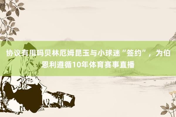 协议有用吗贝林厄姆昆玉与小球迷“签约”，为伯恩利遵循10年体育赛事直播