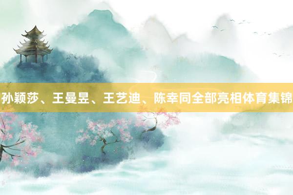 孙颖莎、王曼昱、王艺迪、陈幸同全部亮相体育集锦